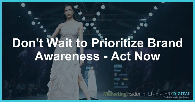 Don't Wait to Prioritize Brand Awareness - Act Now